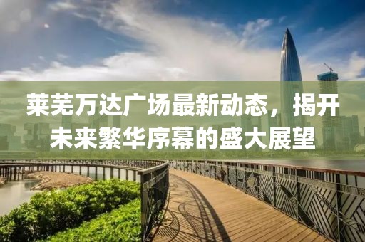 萊蕪萬達廣場最新動態(tài)，揭開未來繁華序幕的盛大展望