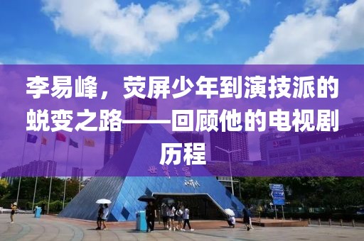 李易峰，熒屏少年到演技派的蛻變之路——回顧他的電視劇歷程