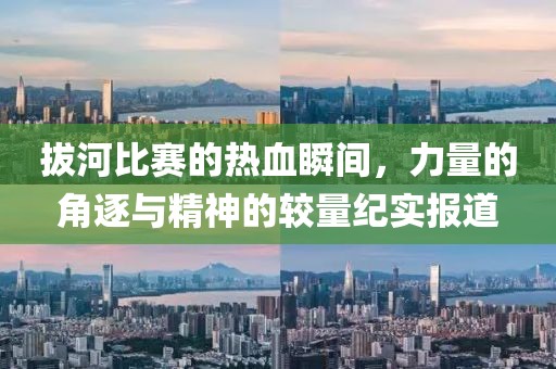 拔河比賽的熱血瞬間，力量的角逐與精神的較量紀實報道