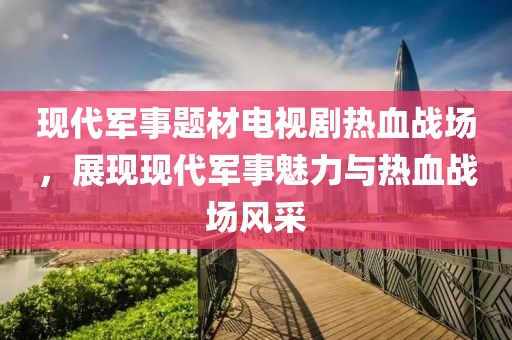 現(xiàn)代軍事題材電視劇熱血戰(zhàn)場，展現(xiàn)現(xiàn)代軍事魅力與熱血戰(zhàn)場風(fēng)采