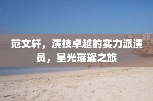 范文軒，演技卓越的實力派演員，星光璀璨之旅