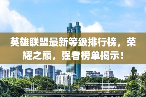 英雄聯(lián)盟最新等級排行榜，榮耀之巔，強者榜單揭示！