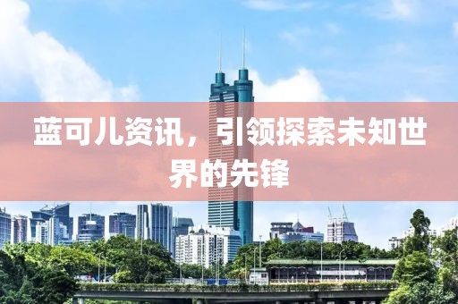 藍(lán)可兒資訊，引領(lǐng)探索未知世界的先鋒