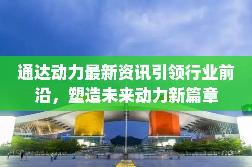 通達(dá)動(dòng)力最新資訊引領(lǐng)行業(yè)前沿，塑造未來動(dòng)力新篇章