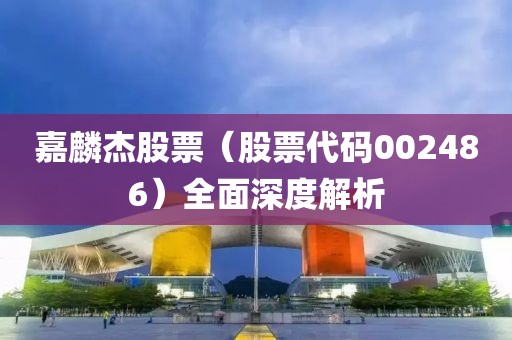 嘉麟杰股票（股票代碼002486）全面深度解析