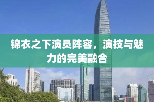 錦衣之下演員陣容，演技與魅力的完美融合
