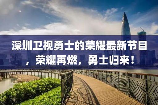 深圳衛(wèi)視勇士的榮耀最新節(jié)目，榮耀再燃，勇士歸來！