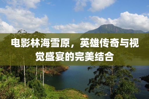 電影林海雪原，英雄傳奇與視覺(jué)盛宴的完美結(jié)合