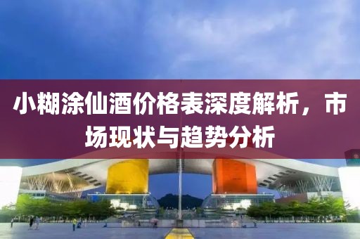 小糊涂仙酒價格表深度解析，市場現(xiàn)狀與趨勢分析