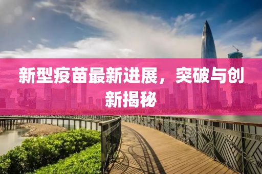 新型疫苗最新進(jìn)展，突破與創(chuàng)新揭秘