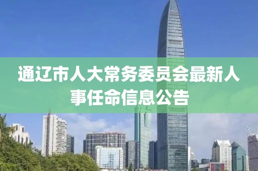 通遼市人大常務委員會最新人事任命信息公告