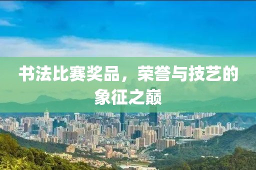 書法比賽獎品，榮譽與技藝的象征之巔