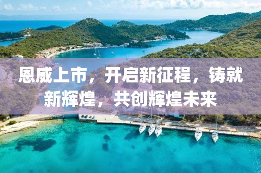 恩威上市，開啟新征程，鑄就新輝煌，共創(chuàng)輝煌未來