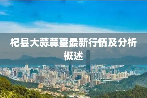 杞縣大蒜蒜薹最新行情及分析概述