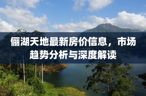儷湖天地最新房?jī)r(jià)信息，市場(chǎng)趨勢(shì)分析與深度解讀