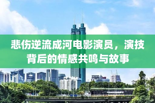 悲傷逆流成河電影演員，演技背后的情感共鳴與故事