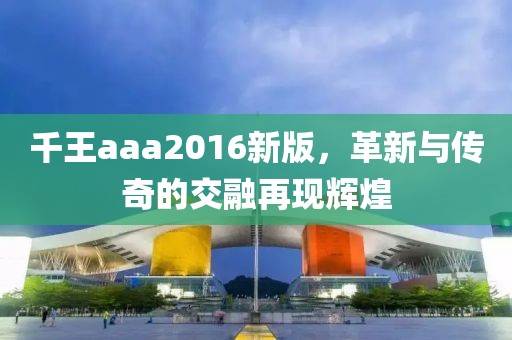 千王aaa2016新版，革新與傳奇的交融再現(xiàn)輝煌