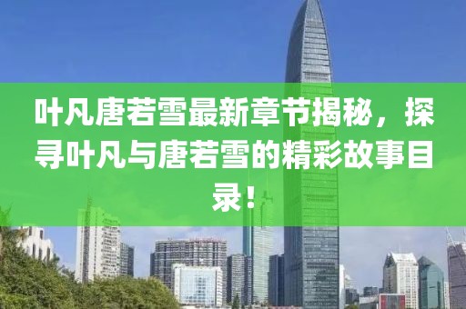 葉凡唐若雪最新章節(jié)揭秘，探尋葉凡與唐若雪的精彩故事目錄！