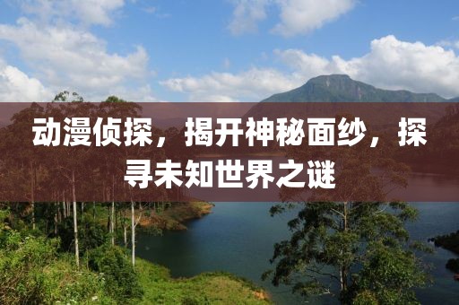 動漫偵探，揭開神秘面紗，探尋未知世界之謎