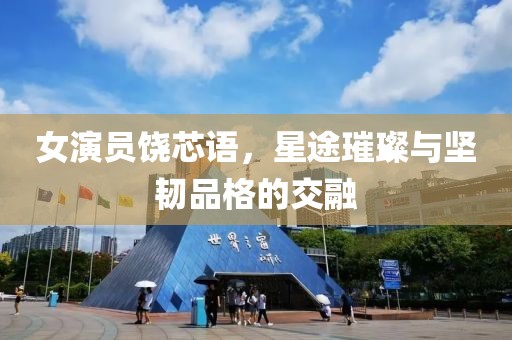 女演員饒芯語，星途璀璨與堅韌品格的交融