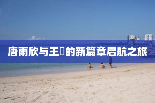 唐雨欣與王玥的新篇章啟航之旅