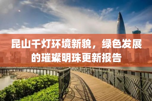 昆山千燈環(huán)境新貌，綠色發(fā)展的璀璨明珠更新報告