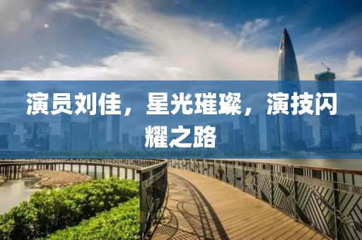 演員劉佳，星光璀璨，演技閃耀之路
