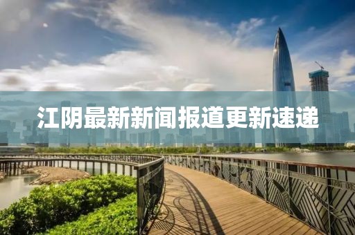江陰最新新聞報(bào)道更新速遞