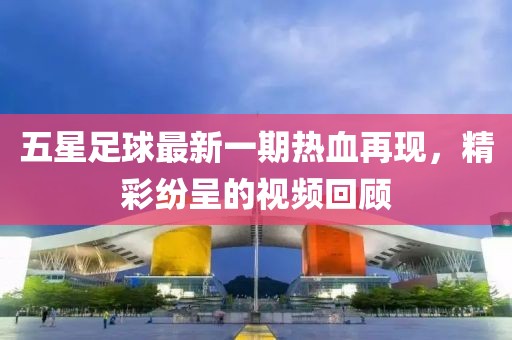 五星足球最新一期熱血再現(xiàn)，精彩紛呈的視頻回顧