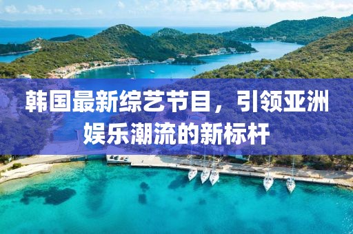 韓國最新綜藝節(jié)目，引領(lǐng)亞洲娛樂潮流的新標(biāo)桿