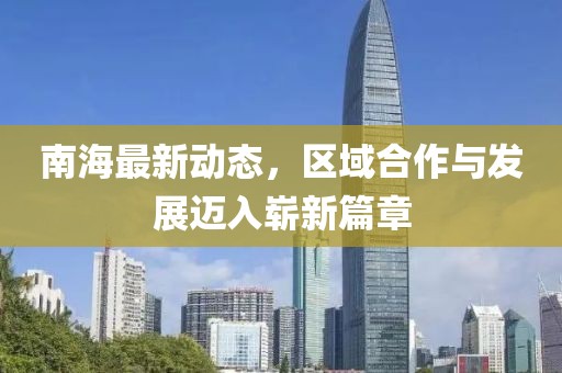 南海最新動態(tài)，區(qū)域合作與發(fā)展邁入嶄新篇章
