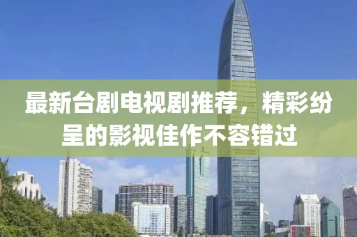 最新臺(tái)劇電視劇推薦，精彩紛呈的影視佳作不容錯(cuò)過