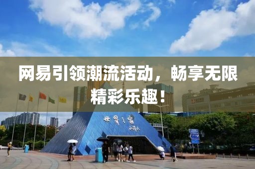 網(wǎng)易引領(lǐng)潮流活動(dòng)，暢享無限精彩樂趣！