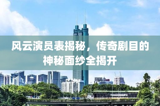 風云演員表揭秘，傳奇劇目的神秘面紗全揭開