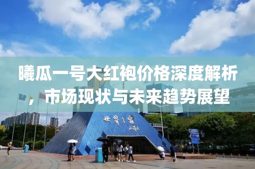 曦瓜一號大紅袍價格深度解析，市場現(xiàn)狀與未來趨勢展望