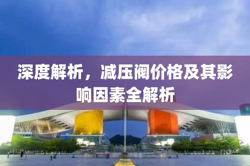 深度解析，減壓閥價格及其影響因素全解析