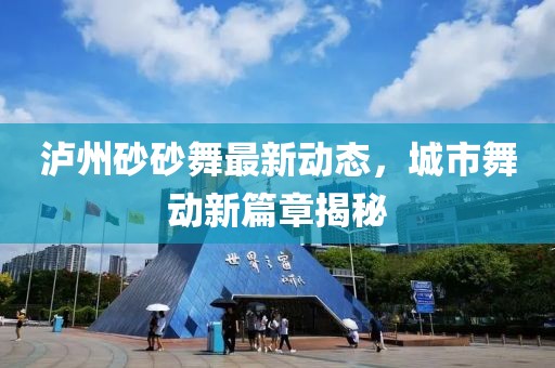 瀘州砂砂舞最新動(dòng)態(tài)，城市舞動(dòng)新篇章揭秘