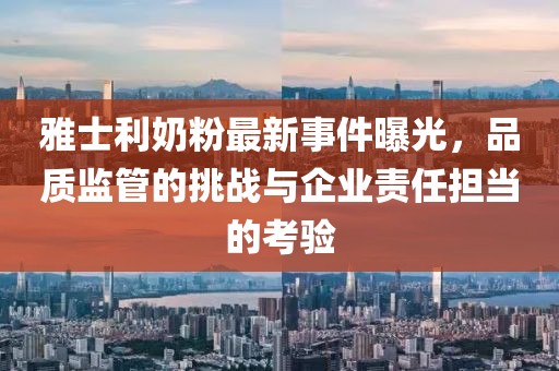 雅士利奶粉最新事件曝光，品質(zhì)監(jiān)管的挑戰(zhàn)與企業(yè)責(zé)任擔(dān)當(dāng)?shù)目简?yàn)