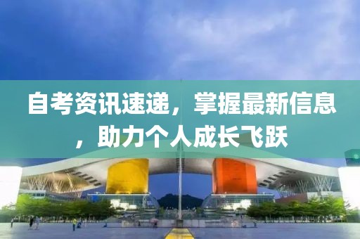 自考資訊速遞，掌握最新信息，助力個(gè)人成長(zhǎng)飛躍