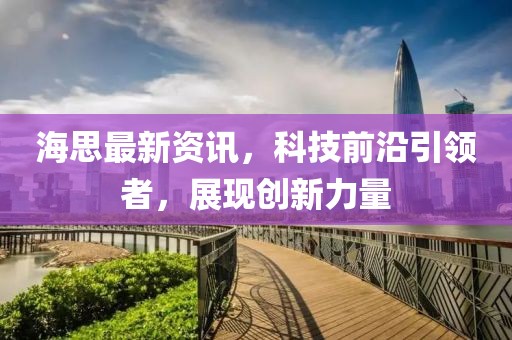 海思最新資訊，科技前沿引領(lǐng)者，展現(xiàn)創(chuàng)新力量