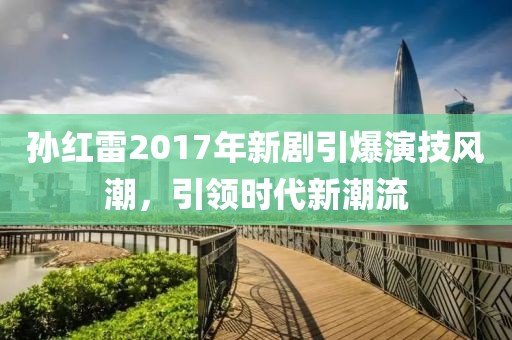 孫紅雷2017年新劇引爆演技風(fēng)潮，引領(lǐng)時(shí)代新潮流