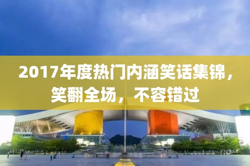 2017年度熱門內(nèi)涵笑話集錦，笑翻全場，不容錯過