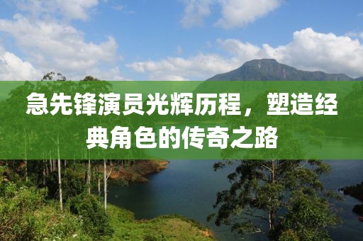 急先鋒演員光輝歷程，塑造經(jīng)典角色的傳奇之路