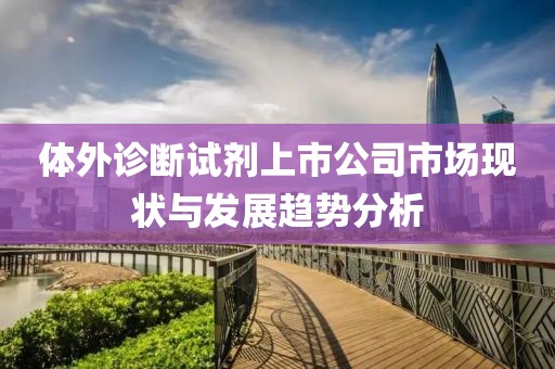體外診斷試劑上市公司市場現(xiàn)狀與發(fā)展趨勢分析