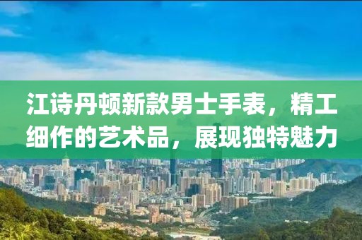 江詩丹頓新款男士手表，精工細(xì)作的藝術(shù)品，展現(xiàn)獨(dú)特魅力