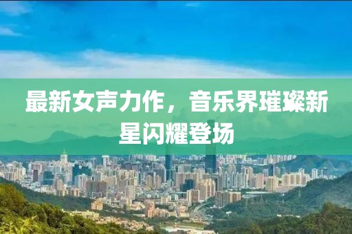 最新女聲力作，音樂界璀璨新星閃耀登場
