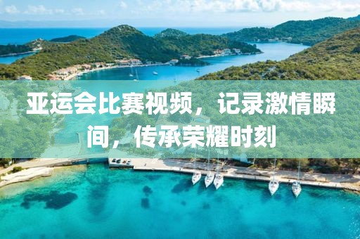 亞運會比賽視頻，記錄激情瞬間，傳承榮耀時刻