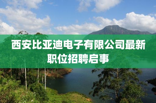 西安比亞迪電子有限公司最新職位招聘啟事