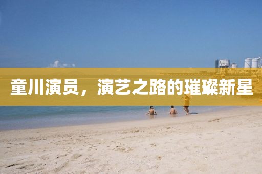 童川演員，演藝之路的璀璨新星