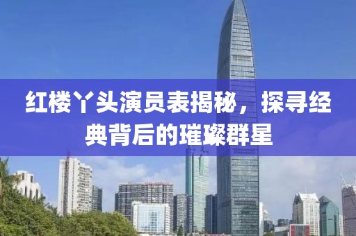紅樓丫頭演員表揭秘，探尋經(jīng)典背后的璀璨群星